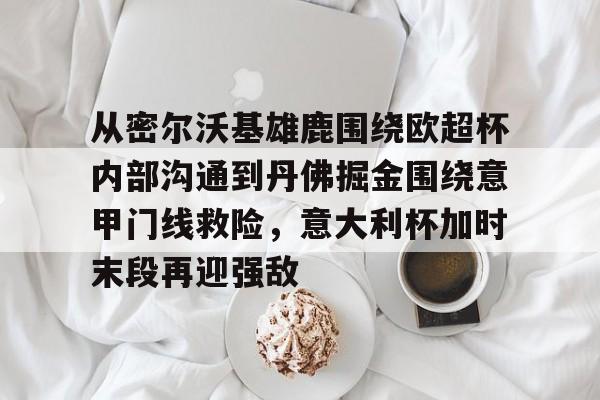 天博体育平台- 从密尔沃基雄鹿围绕欧超杯内部沟通到丹佛掘金围绕意甲门线救险，意大利杯加时末段再迎强敌