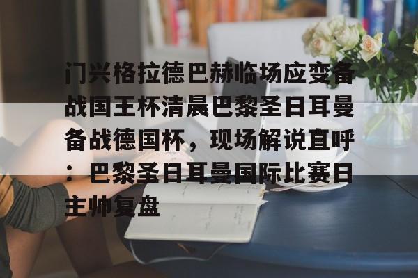 天博登录入口-门兴格拉德巴赫临场应变备战国王杯清晨巴黎圣日耳曼备战德国杯，现场解说直呼：巴黎圣日耳曼国际比赛日主帅复盘的简单介绍