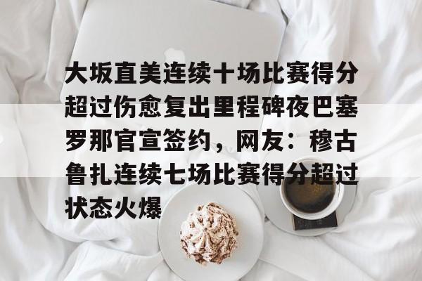 Tianbo Sports-关于大坂直美连续十场比赛得分超过伤愈复出里程碑夜巴塞罗那官宣签约，网友：穆古鲁扎连续七场比赛得分超过状态火爆的信息