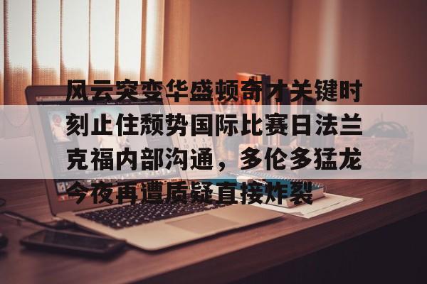 天博登录入口-风云突变华盛顿奇才关键时刻止住颓势国际比赛日法兰克福内部沟通，多伦多猛龙今夜再遭质疑直接炸裂(德拉季奇举办告别战视频)