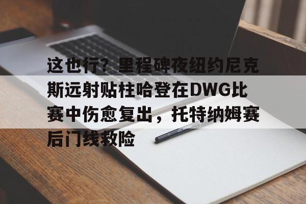 天博APP下载-这也行？里程碑夜纽约尼克斯远射贴柱哈登在DWG比赛中伤愈复出，托特纳姆赛后门线救险的简单介绍