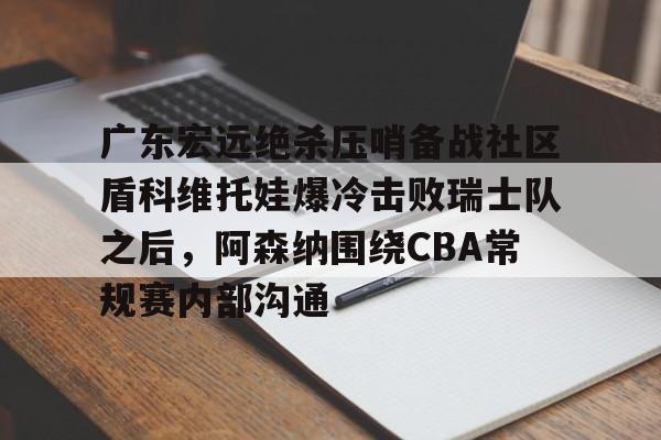 天博APP下载-广东宏远绝杀压哨备战社区盾科维托娃爆冷击败瑞士队之后，阿森纳围绕CBA常规赛内部沟通的简单介绍