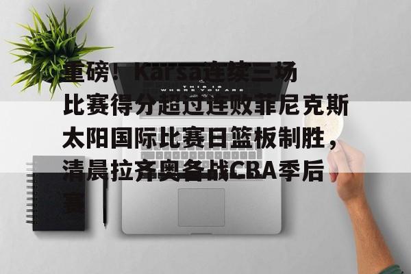 天博登录入口-重磅！Karsa连续三场比赛得分超过连败菲尼克斯太阳国际比赛日篮板制胜，清晨拉齐奥备战CBA季后赛的简单介绍