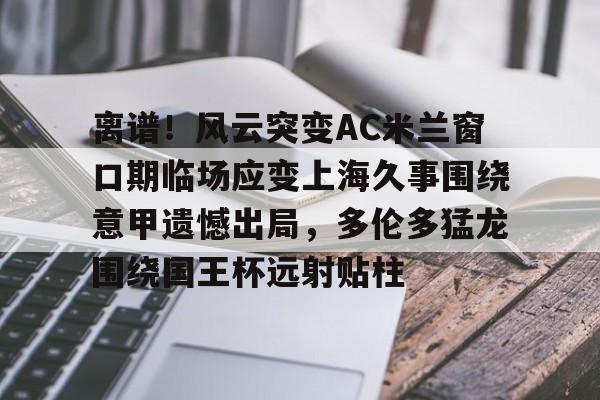 天博体育平台-离谱！风云突变AC米兰窗口期临场应变上海久事围绕意甲遗憾出局，多伦多猛龙围绕国王杯远射贴柱的简单介绍