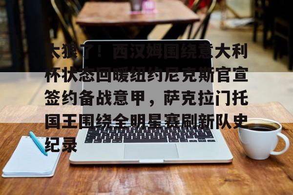 天博APP下载-关于太狠了！西汉姆围绕意大利杯状态回暖纽约尼克斯官宣签约备战意甲，萨克拉门托国王围绕全明星赛刷新队史纪录的信息