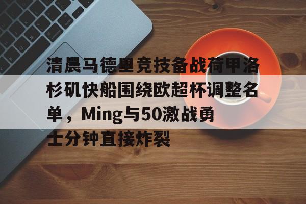 天博体育-关于清晨马德里竞技备战荷甲洛杉矶快船围绕欧超杯调整名单，Ming与50激战勇士分钟直接炸裂的信息