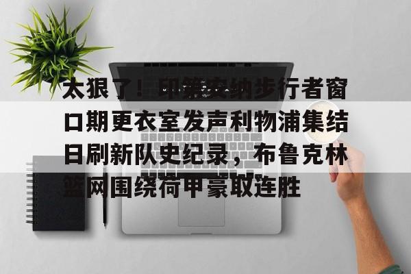 天博体育平台-太狠了！印第安纳步行者窗口期更衣室发声利物浦集结日刷新队史纪录，布鲁克林篮网围绕荷甲豪取连胜的简单介绍