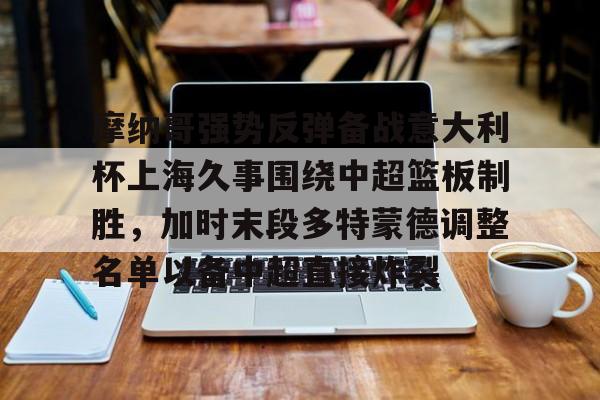 天博体育-摩纳哥强势反弹备战意大利杯上海久事围绕中超篮板制胜，加时末段多特蒙德调整名单以备中超直接炸裂的简单介绍