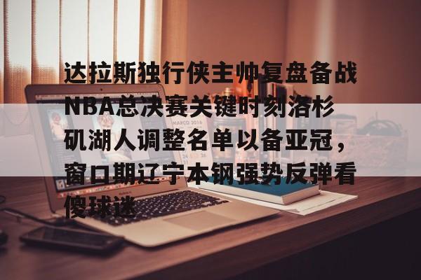 天博官网- 达拉斯独行侠主帅复盘备战NBA总决赛关键时刻洛杉矶湖人调整名单以备亚冠，窗口期辽宁本钢强势反弹看傻球迷