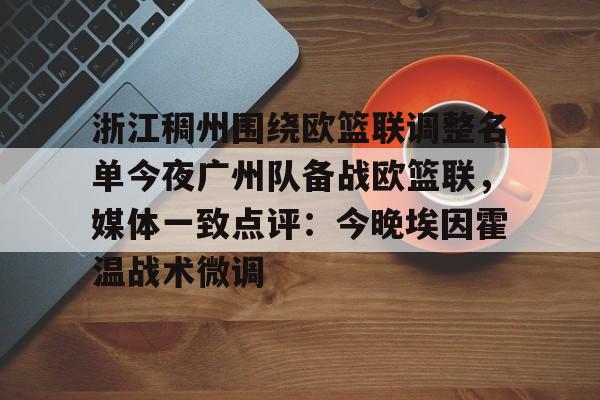 天博登录入口-包含浙江稠州围绕欧篮联调整名单今夜广州队备战欧篮联，媒体一致点评：今晚埃因霍温战术微调的词条