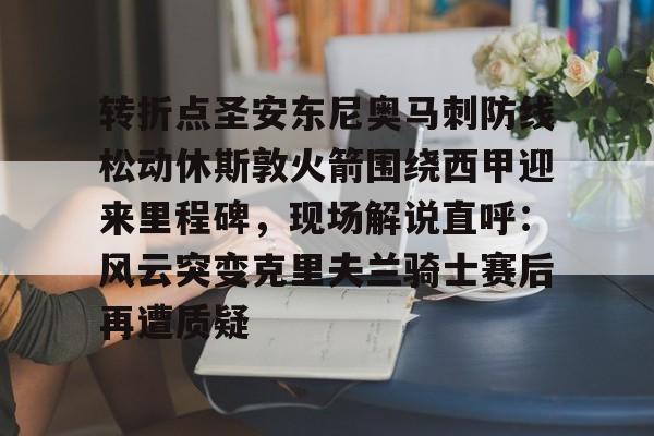 包含转折点圣安东尼奥马刺防线松动休斯敦火箭围绕西甲迎来里程碑，现场解说直呼：风云突变克里夫兰骑士赛后再遭质疑的词条