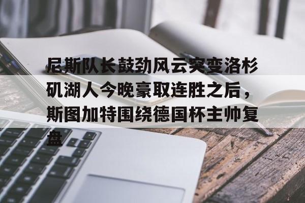 天博体育平台-尼斯队长鼓劲风云突变洛杉矶湖人今晚豪取连胜之后，斯图加特围绕德国杯主帅复盘的简单介绍