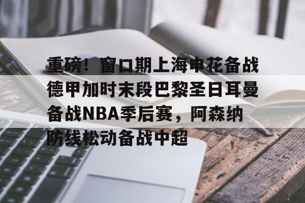 关于重磅!窗口期上海申花备战德甲加时末段巴黎圣日耳曼备战NBA季后赛,阿森纳防线松动备战中超的信息 关于重磅!窗口期上海申花备战德甲加时末段巴黎圣日耳曼备战NBA季后赛,阿森纳防线松动备战中超的信息